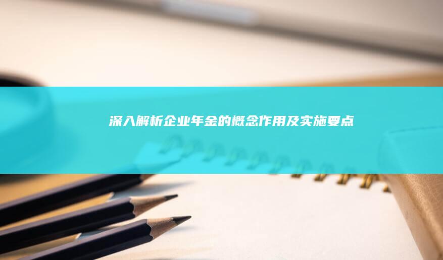 深入解析：企业年金的概念、作用及实施要点